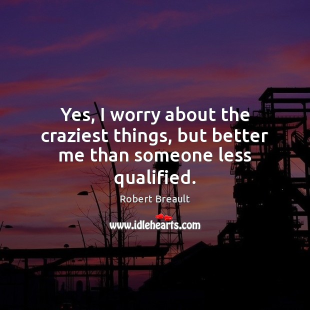 Yes, I worry about the craziest things, but better me than someone less qualified. Robert Breault Picture Quote
