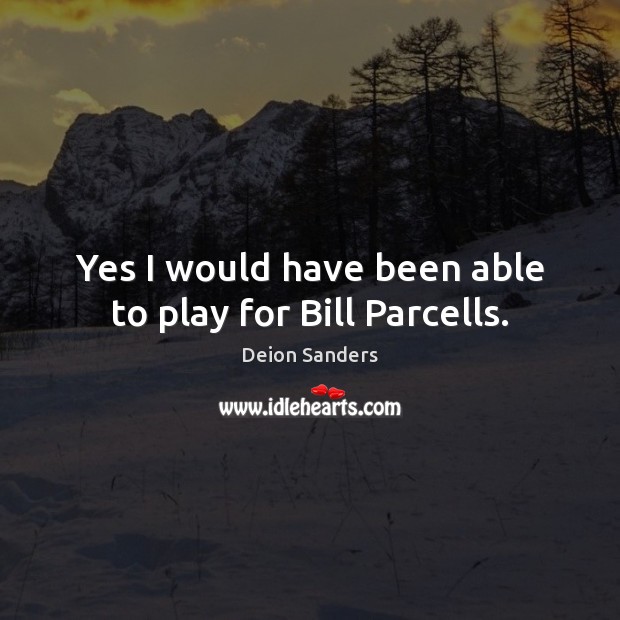 Yes I would have been able to play for Bill Parcells. Deion Sanders Picture Quote