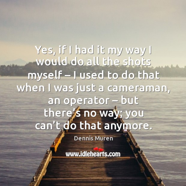 Yes, if I had it my way I would do all the shots myself – I used to do that when I was just a cameraman Dennis Muren Picture Quote