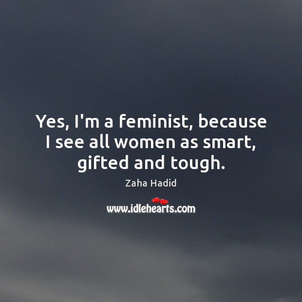 Yes, I’m a feminist, because I see all women as smart, gifted and tough. Image