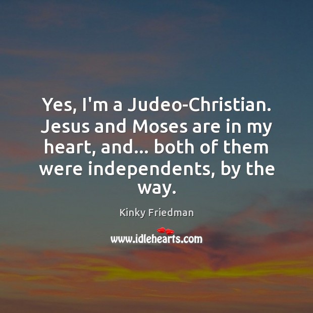 Yes, I’m a Judeo-Christian. Jesus and Moses are in my heart, and… Kinky Friedman Picture Quote