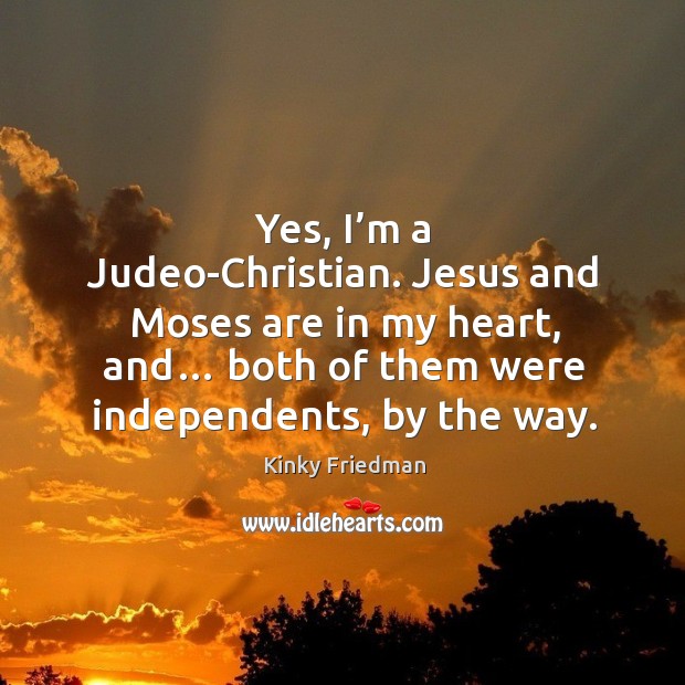 Yes, I’m a judeo-christian. Jesus and moses are in my heart, and… both of them were independents, by the way. Image