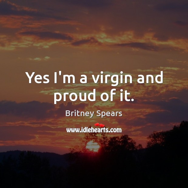 Yes I’m a virgin and proud of it. Britney Spears Picture Quote