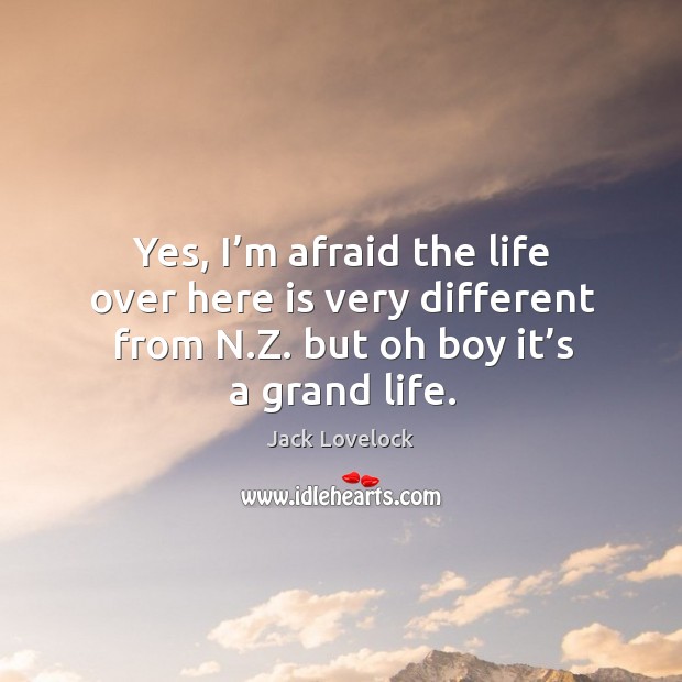 Yes, I’m afraid the life over here is very different from n.z. But oh boy it’s a grand life. Jack Lovelock Picture Quote