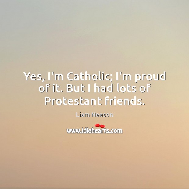 Yes, I’m Catholic; I’m proud of it. But I had lots of Protestant friends. Liam Neeson Picture Quote