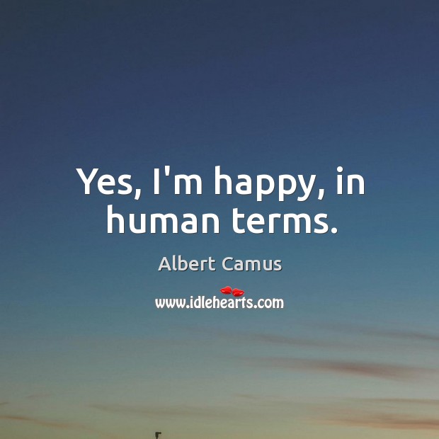 Yes, I’m happy, in human terms. Albert Camus Picture Quote