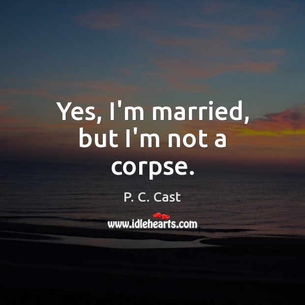 Yes, I’m married, but I’m not a corpse. P. C. Cast Picture Quote