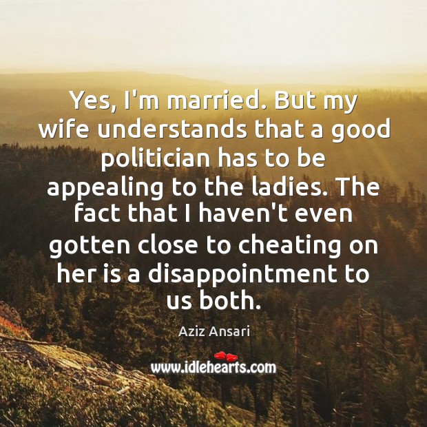 Yes, I’m married. But my wife understands that a good politician has Aziz Ansari Picture Quote