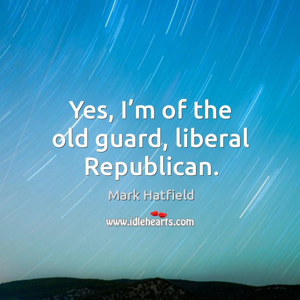 Yes, I’m of the old guard, liberal republican. Mark Hatfield Picture Quote