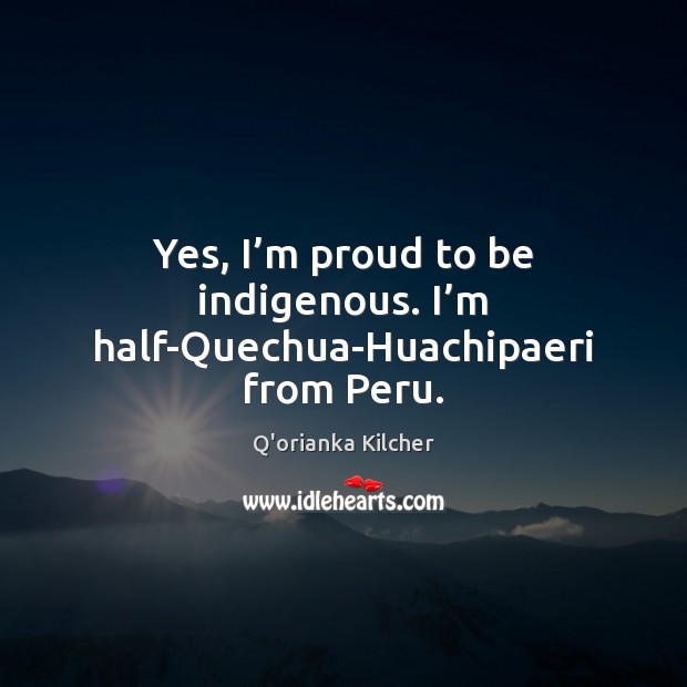 Yes, I’m proud to be indigenous. I’m half-Quechua-Huachipaeri from Peru. Q’orianka Kilcher Picture Quote