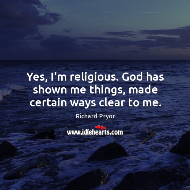 Yes, I’m religious. God has shown me things, made certain ways clear to me. Richard Pryor Picture Quote