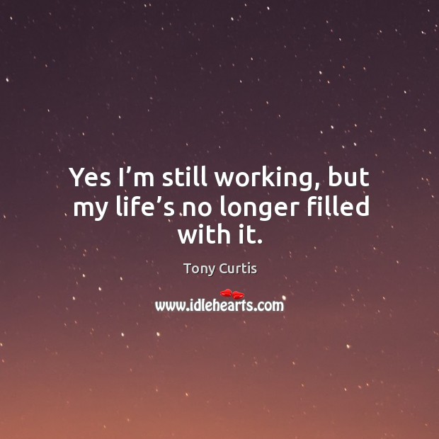Yes I’m still working, but my life’s no longer filled with it. Image