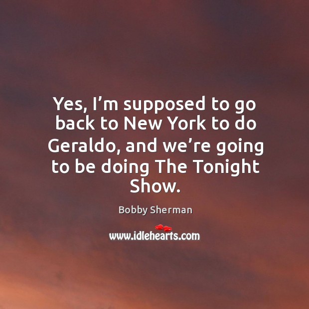 Yes, I’m supposed to go back to new york to do geraldo, and we’re going to be doing the tonight show. Bobby Sherman Picture Quote