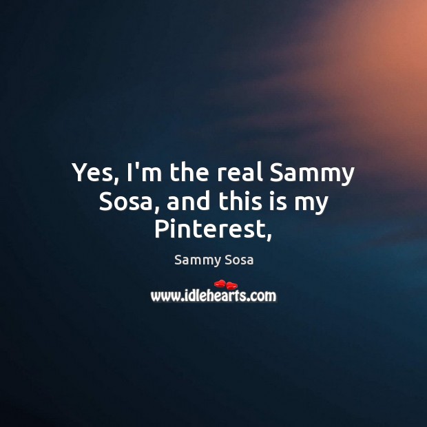 Yes, I’m the real Sammy Sosa, and this is my Pinterest, Image