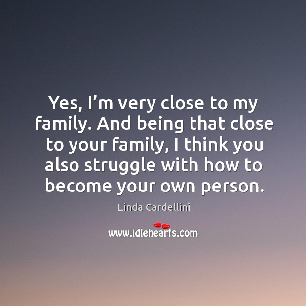 Yes, I’m very close to my family. And being that close to your family Linda Cardellini Picture Quote