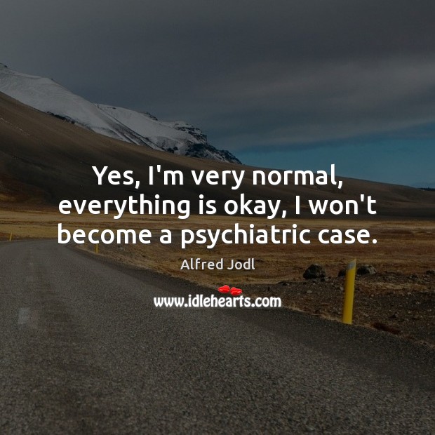 Yes, I’m very normal, everything is okay, I won’t become a psychiatric case. Image