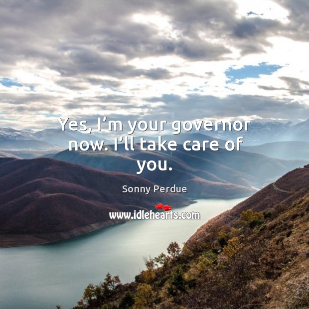 Yes, I’m your governor now. I’ll take care of you. Sonny Perdue Picture Quote