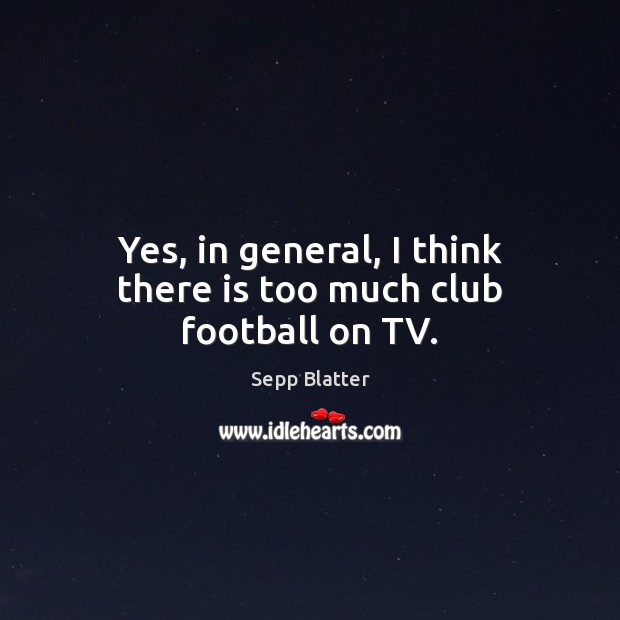 Yes, in general, I think there is too much club football on TV. Sepp Blatter Picture Quote