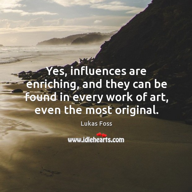 Yes, influences are enriching, and they can be found in every work of art, even the most original. Lukas Foss Picture Quote