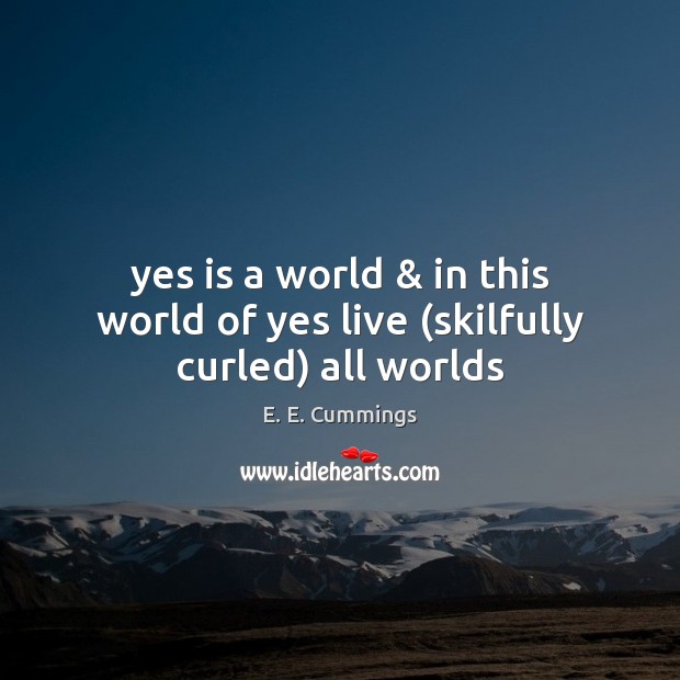 Yes is a world & in this world of yes live (skilfully curled) all worlds E. E. Cummings Picture Quote