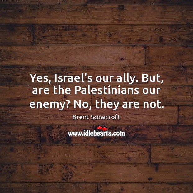 Yes, Israel’s our ally. But, are the Palestinians our enemy? No, they are not. Brent Scowcroft Picture Quote