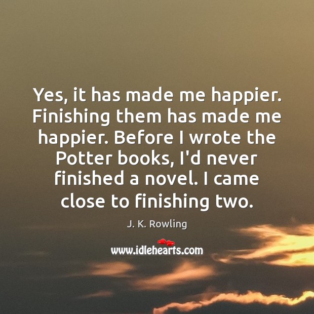 Yes, it has made me happier. Finishing them has made me happier. J. K. Rowling Picture Quote