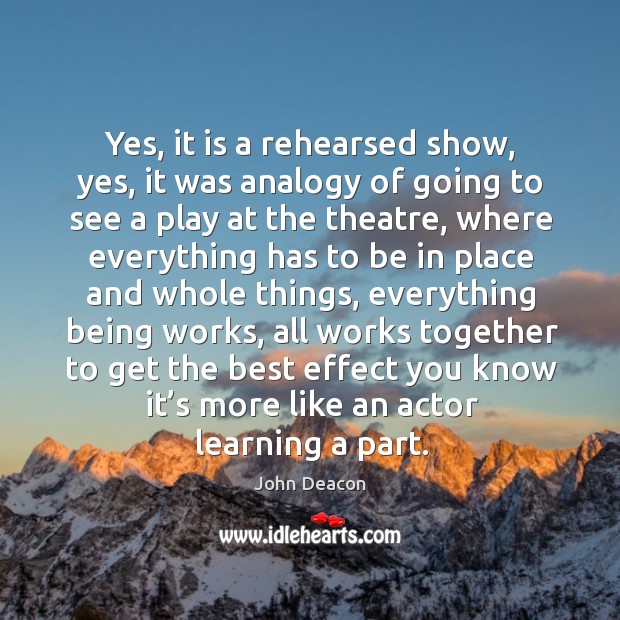 Yes, it is a rehearsed show, yes, it was analogy of going to see a play at the theatre John Deacon Picture Quote