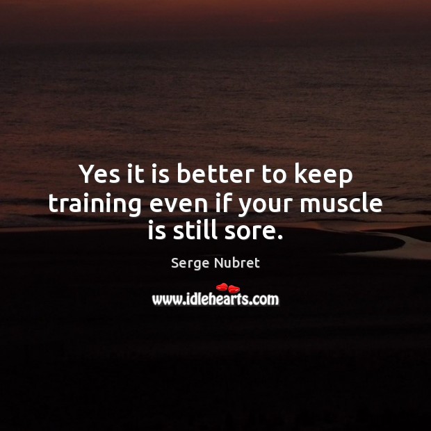 Yes it is better to keep training even if your muscle is still sore. Serge Nubret Picture Quote