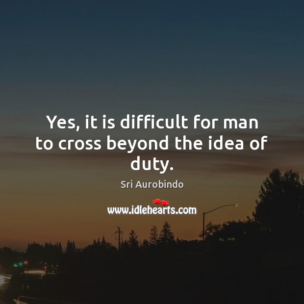 Yes, it is difficult for man to cross beyond the idea of duty. Sri Aurobindo Picture Quote