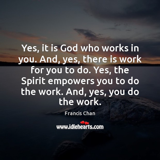 Yes, it is God who works in you. And, yes, there is Francis Chan Picture Quote