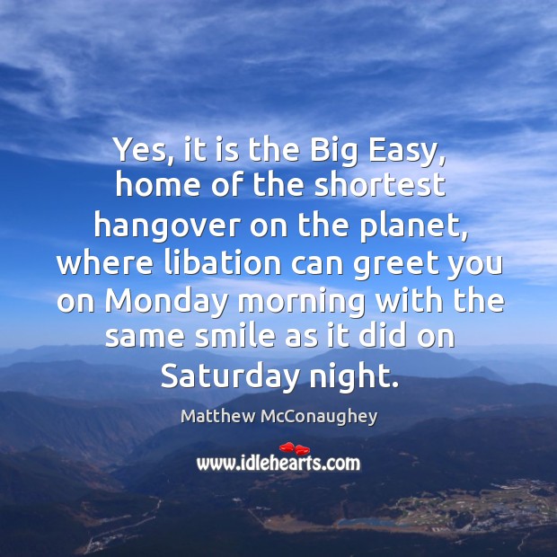 Yes, it is the Big Easy, home of the shortest hangover on Matthew McConaughey Picture Quote