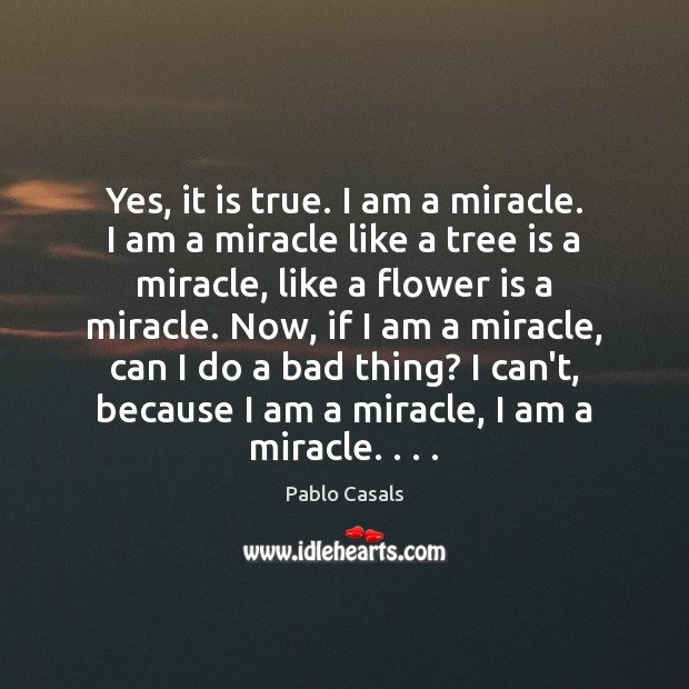 Yes, it is true. I am a miracle. I am a miracle Pablo Casals Picture Quote