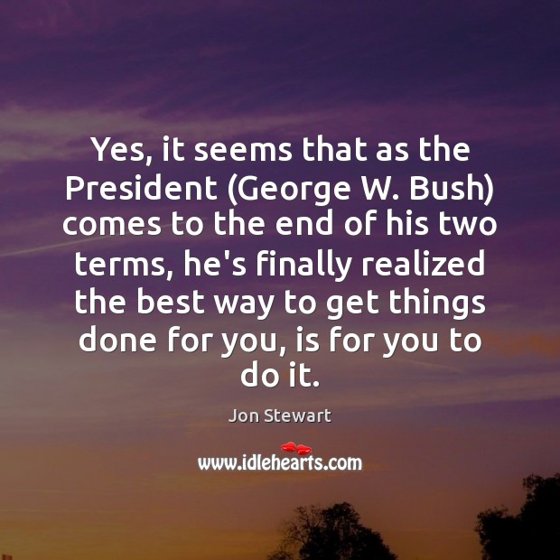 Yes, it seems that as the President (George W. Bush) comes to Jon Stewart Picture Quote