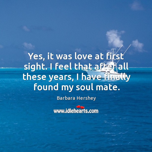 Yes, it was love at first sight. I feel that after all these years, I have finally found my soul mate. Barbara Hershey Picture Quote