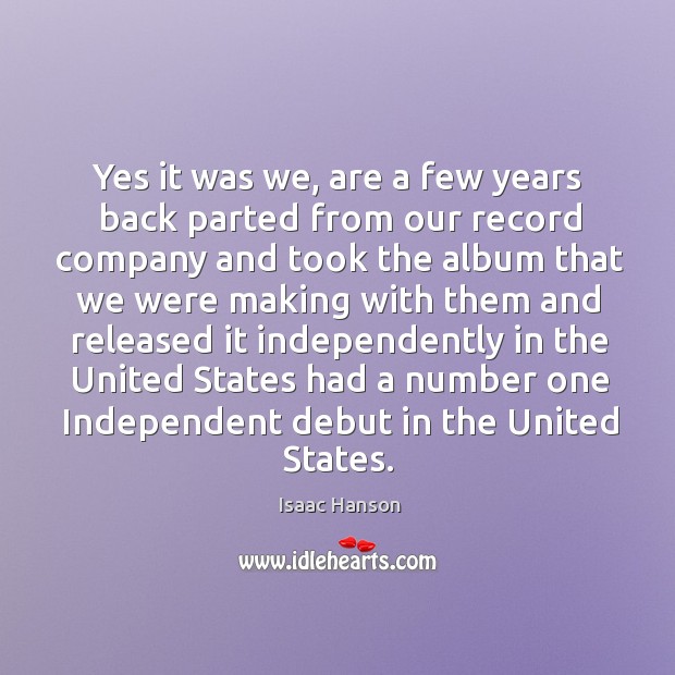 Yes it was we, are a few years back parted from our record company and took the album Isaac Hanson Picture Quote