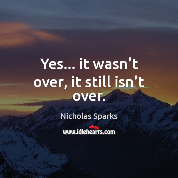 Yes… it wasn’t over, it still isn’t over. Nicholas Sparks Picture Quote
