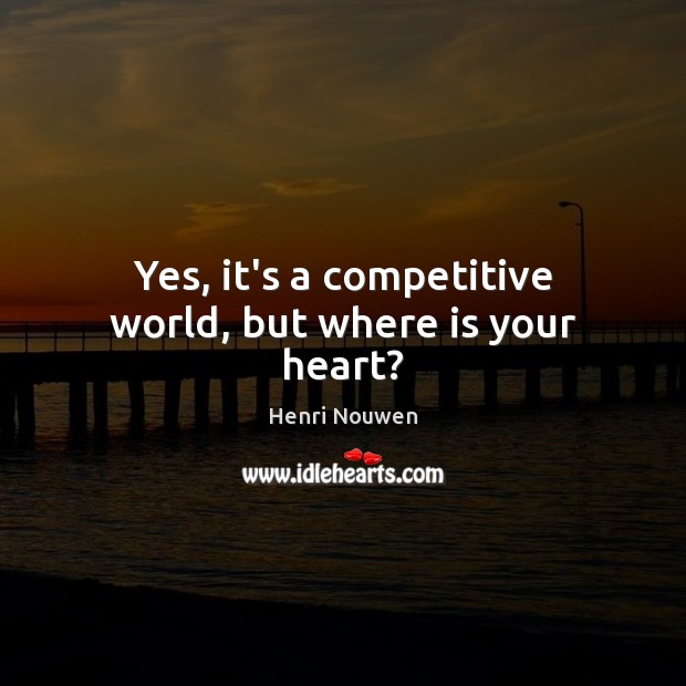 Yes, it’s a competitive world, but where is your heart? Henri Nouwen Picture Quote