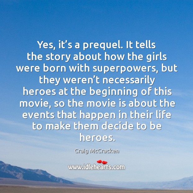 Yes, it’s a prequel. It tells the story about how the girls were born with superpowers Craig McCracken Picture Quote