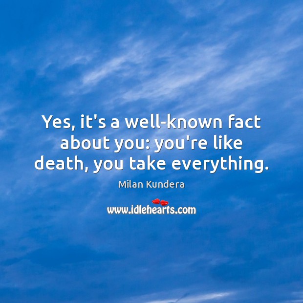 Yes, it’s a well-known fact about you: you’re like death, you take everything. Milan Kundera Picture Quote