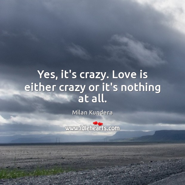 Yes, it’s crazy. Love is either crazy or it’s nothing at all. Image