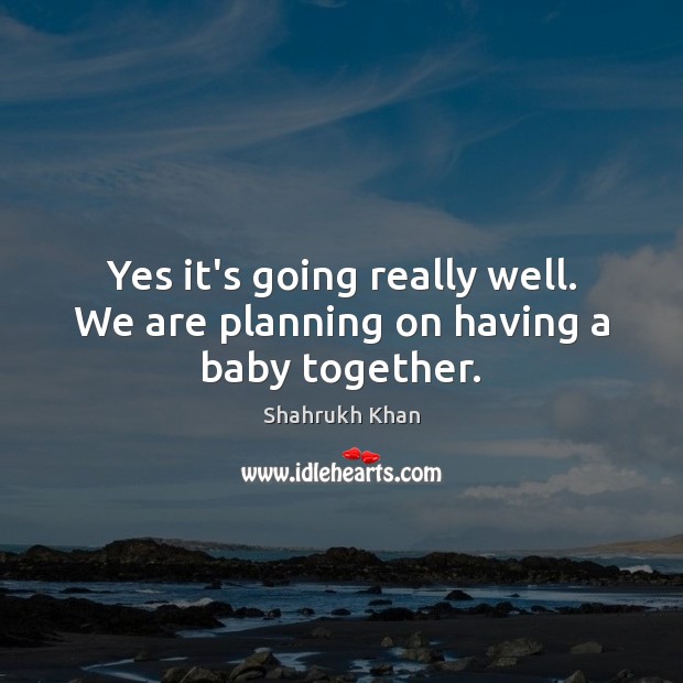 Yes it’s going really well. We are planning on having a baby together. Shahrukh Khan Picture Quote