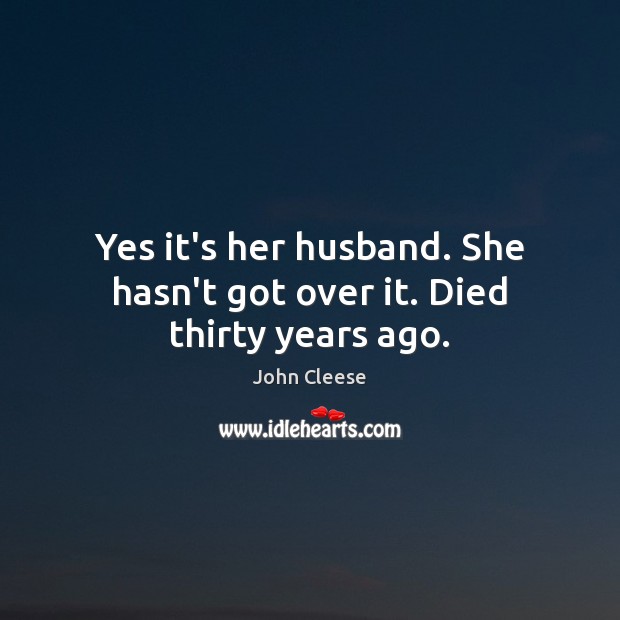 Yes it’s her husband. She hasn’t got over it. Died thirty years ago. John Cleese Picture Quote