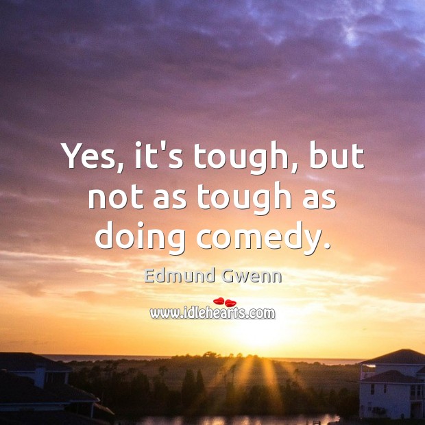Yes, it’s tough, but not as tough as doing comedy. Edmund Gwenn Picture Quote