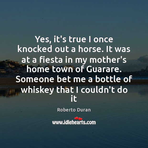 Yes, it’s true I once knocked out a horse. It was at Roberto Duran Picture Quote