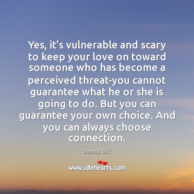 Yes, it’s vulnerable and scary to keep your love on toward someone 