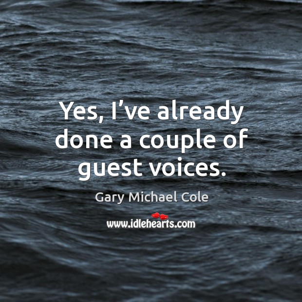 Yes, I’ve already done a couple of guest voices. Gary Michael Cole Picture Quote