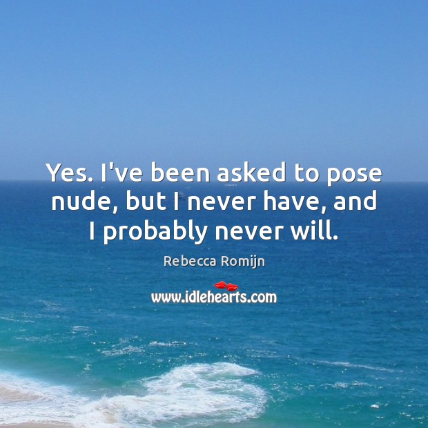 Yes. I’ve been asked to pose nude, but I never have, and I probably never will. Rebecca Romijn Picture Quote