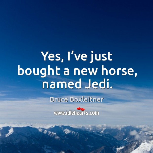 Yes, I’ve just bought a new horse, named jedi. Bruce Boxleitner Picture Quote