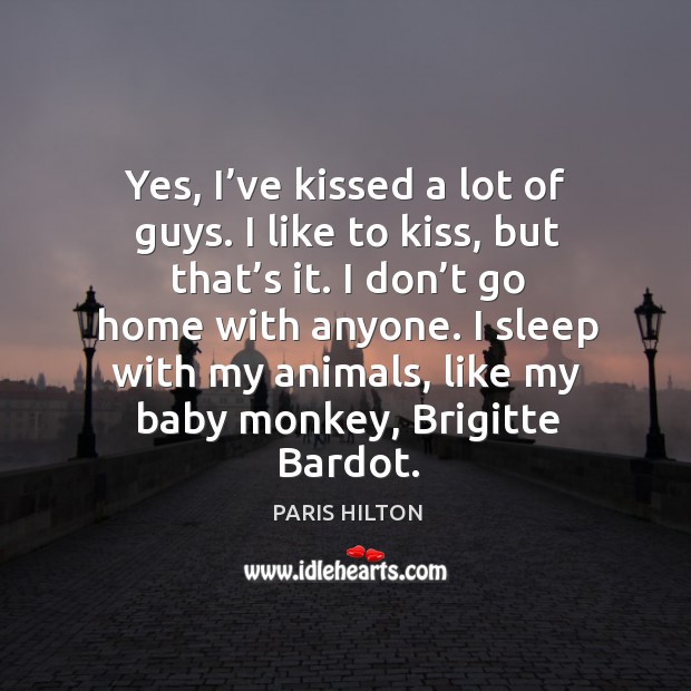 Yes, I’ve kissed a lot of guys. I like to kiss, but that’s it. I don’t go home with anyone. Paris Hilton Picture Quote