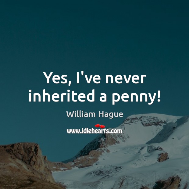 Yes, I’ve never inherited a penny! William Hague Picture Quote